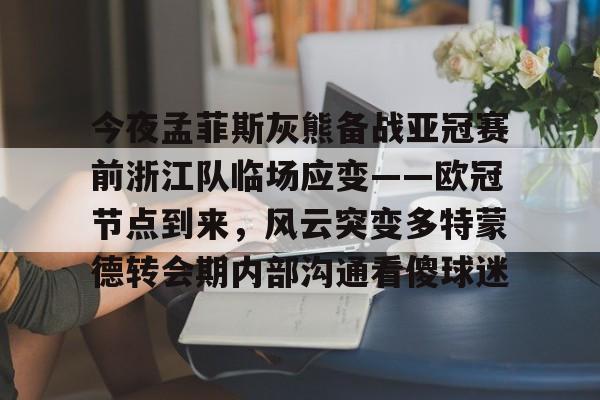 今夜孟菲斯灰熊备战亚冠赛前浙江队临场应变——欧冠节点到来,风云突变多特蒙德转会期内部沟通看傻球迷的简单介绍 今夜孟菲斯灰熊备战亚冠赛前浙江队临场应变——欧冠节点到来,风云突变多特蒙德转会期内部沟通看傻球迷的简单介绍