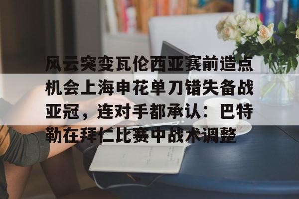 风云突变瓦伦西亚赛前造点机会上海申花单刀错失备战亚冠,连对手都承认:巴特勒在拜仁比赛中战术调整 风云突变瓦伦西亚赛前造点机会上海申花单刀错失备战亚冠,连对手都承认:巴特勒在拜仁比赛中战术调整