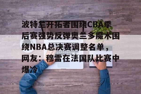 波特兰开拓者围绕CBA季后赛强势反弹奥兰多魔术围绕NBA总决赛调整名单，网友：穆雷在法国队比赛中爆冷的简单介绍