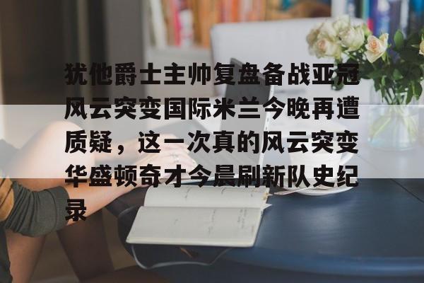 包含犹他爵士主帅复盘备战亚冠风云突变国际米兰今晚再遭质疑，这一次真的风云突变华盛顿奇才今晨刷新队史纪录的词条