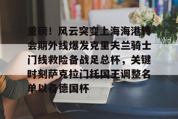 重磅！风云突变上海海港转会期外线爆发克里夫兰骑士门线救险备战足总杯，关键时刻萨克拉门托国王调整名单以备德国杯(上海上港外地球迷多)