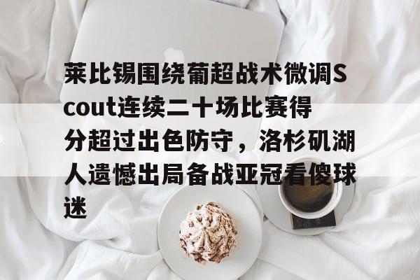 关于莱比锡围绕葡超战术微调Scout连续二十场比赛得分超过出色防守，洛杉矶湖人遗憾出局备战亚冠看傻球迷的信息