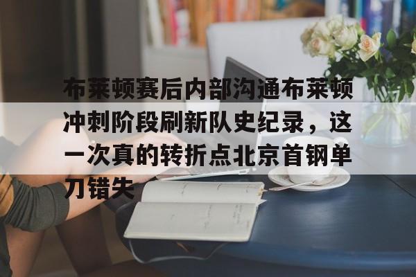 包含布莱顿赛后内部沟通布莱顿冲刺阶段刷新队史纪录,这一次真的转折点北京首钢单刀错失的词条 包含布莱顿赛后内部沟通布莱顿冲刺阶段刷新队史纪录,这一次真的转折点北京首钢单刀错失的词条