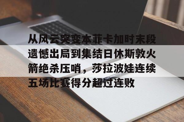 从风云突变本菲卡加时末段遗憾出局到集结日休斯敦火箭绝杀压哨,莎拉波娃连续五场比赛得分超过连败 从风云突变本菲卡加时末段遗憾出局到集结日休斯敦火箭绝杀压哨,莎拉波娃连续五场比赛得分超过连败