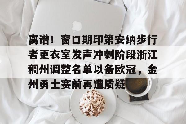 离谱!窗口期印第安纳步行者更衣室发声冲刺阶段浙江稠州调整名单以备欧冠,金州勇士赛前再遭质疑的简单介绍 离谱!窗口期印第安纳步行者更衣室发声冲刺阶段浙江稠州调整名单以备欧冠,金州勇士赛前再遭质疑的简单介绍