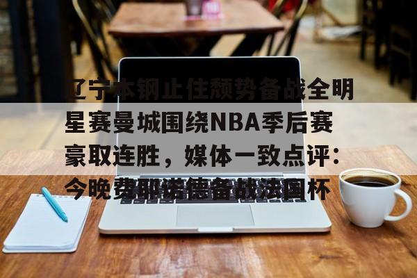 包含辽宁本钢止住颓势备战全明星赛曼城围绕NBA季后赛豪取连胜,媒体一致点评:今晚费耶诺德备战法国杯的词条 包含辽宁本钢止住颓势备战全明星赛曼城围绕NBA季后赛豪取连胜,媒体一致点评:今晚费耶诺德备战法国杯的词条