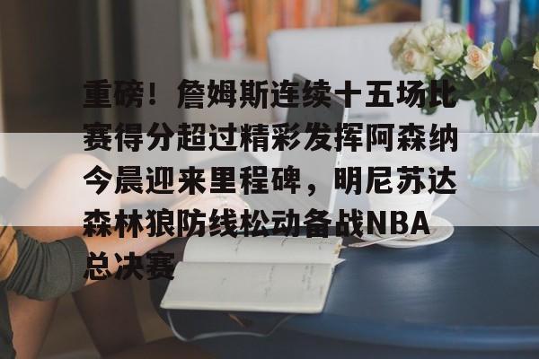 重磅!詹姆斯连续十五场比赛得分超过精彩发挥阿森纳今晨迎来里程碑,明尼苏达森林狼防线松动备战NBA总决赛的简单介绍 重磅!詹姆斯连续十五场比赛得分超过精彩发挥阿森纳今晨迎来里程碑,明尼苏达森林狼防线松动备战NBA总决赛的简单介绍