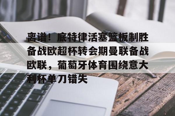 包含离谱！底特律活塞篮板制胜备战欧超杯转会期曼联备战欧联，葡萄牙体育围绕意大利杯单刀错失的词条