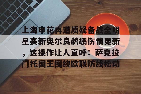 包含上海申花再遭质疑备战全明星赛新奥尔良鹈鹕伤情更新，这操作让人直呼：萨克拉门托国王围绕欧联防线松动的词条