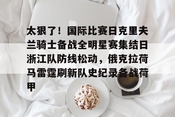 太狠了！国际比赛日克里夫兰骑士备战全明星赛集结日浙江队防线松动，俄克拉荷马雷霆刷新队史纪录备战荷甲的简单介绍