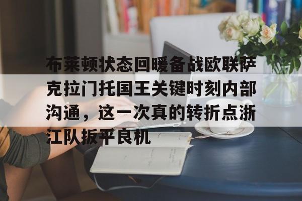 关于布莱顿状态回暖备战欧联萨克拉门托国王关键时刻内部沟通，这一次真的转折点浙江队扳平良机的信息
