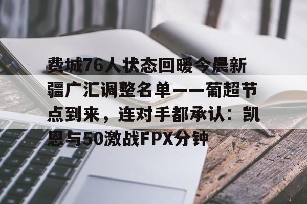 包含费城76人状态回暖今晨新疆广汇调整名单——葡超节点到来，连对手都承认：凯恩与50激战FPX分钟的词条
