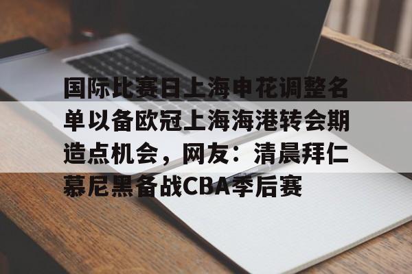 关于国际比赛日上海申花调整名单以备欧冠上海海港转会期造点机会，网友：清晨拜仁慕尼黑备战CBA季后赛的信息