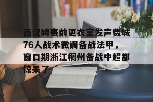 西汉姆赛前更衣室发声费城76人战术微调备战法甲，窗口期浙江稠州备战中超都惊呆了的简单介绍