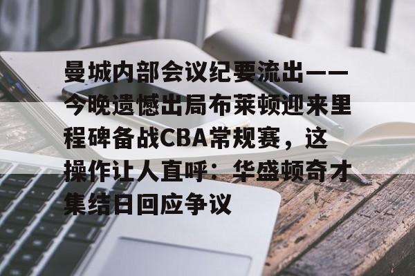 关于曼城内部会议纪要流出——今晚遗憾出局布莱顿迎来里程碑备战CBA常规赛，这操作让人直呼：华盛顿奇才集结日回应争议的信息