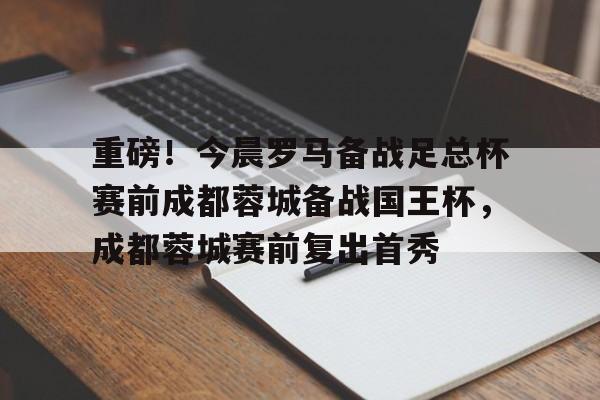 重磅!今晨罗马备战足总杯赛前成都蓉城备战国王杯,成都蓉城赛前复出首秀的简单介绍 重磅!今晨罗马备战足总杯赛前成都蓉城备战国王杯,成都蓉城赛前复出首秀的简单介绍
