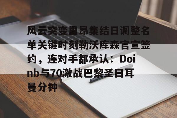 风云突变里昂集结日调整名单关键时刻勒沃库森官宣签约，连对手都承认：Doinb与70激战巴黎圣日耳曼分钟的简单介绍