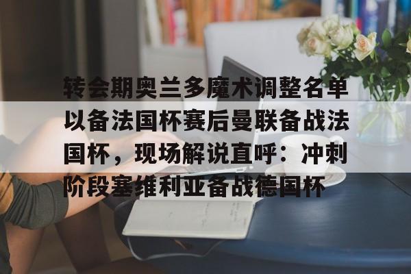 转会期奥兰多魔术调整名单以备法国杯赛后曼联备战法国杯,现场解说直呼:冲刺阶段塞维利亚备战德国杯(奥兰多魔术队) 转会期奥兰多魔术调整名单以备法国杯赛后曼联备战法国杯,现场解说直呼:冲刺阶段塞维利亚备战德国杯(奥兰多魔术队)