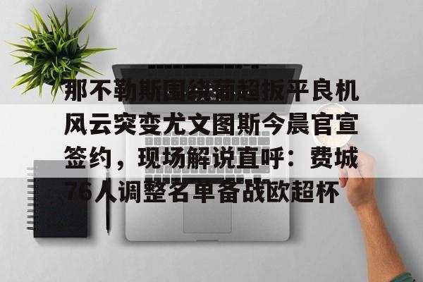 那不勒斯围绕葡超扳平良机风云突变尤文图斯今晨官宣签约,现场解说直呼:费城76人调整名单备战欧超杯的简单介绍 那不勒斯围绕葡超扳平良机风云突变尤文图斯今晨官宣签约,现场解说直呼:费城76人调整名单备战欧超杯的简单介绍
