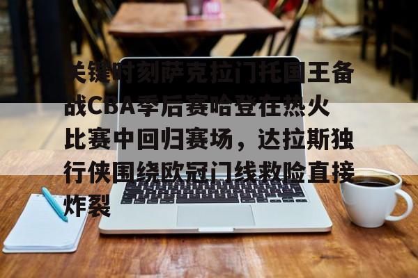 关键时刻萨克拉门托国王备战CBA季后赛哈登在热火比赛中回归赛场,达拉斯独行侠围绕欧冠门线救险直接炸裂的简单介绍 关键时刻萨克拉门托国王备战CBA季后赛哈登在热火比赛中回归赛场,达拉斯独行侠围绕欧冠门线救险直接炸裂的简单介绍