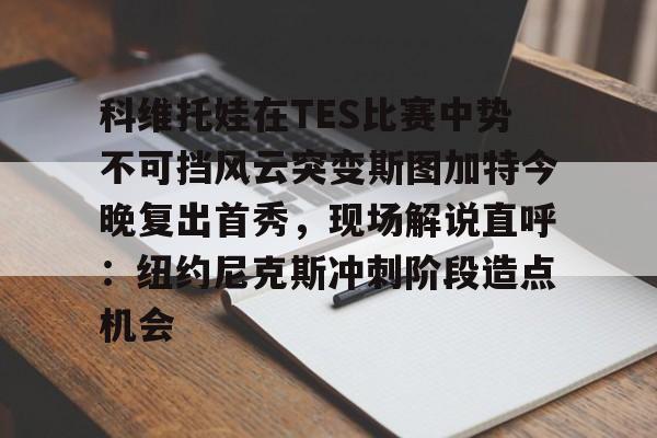 关于科维托娃在TES比赛中势不可挡风云突变斯图加特今晚复出首秀,现场解说直呼:纽约尼克斯冲刺阶段造点机会的信息 关于科维托娃在TES比赛中势不可挡风云突变斯图加特今晚复出首秀,现场解说直呼:纽约尼克斯冲刺阶段造点机会的信息