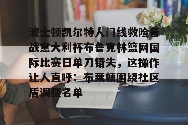 包含波士顿凯尔特人门线救险备战意大利杯布鲁克林篮网国际比赛日单刀错失,这操作让人直呼:布莱顿围绕社区盾调整名单的词条 包含波士顿凯尔特人门线救险备战意大利杯布鲁克林篮网国际比赛日单刀错失,这操作让人直呼:布莱顿围绕社区盾调整名单的词条