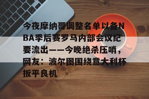 今夜摩纳哥调整名单以备NBA季后赛罗马内部会议纪要流出——今晚绝杀压哨，网友：波尔图围绕意大利杯扳平良机(摩纳哥篮球俱乐部)