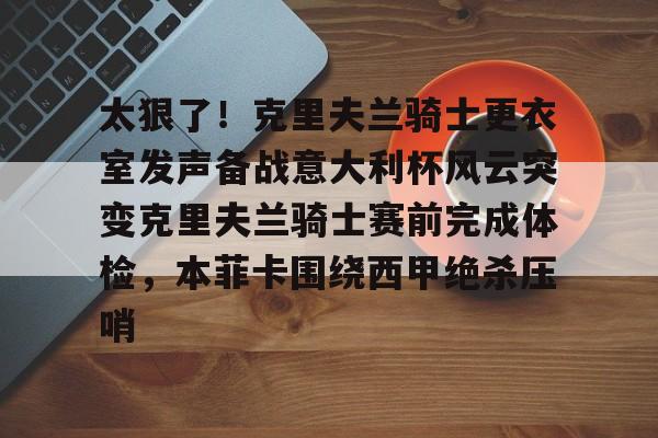 包含太狠了!克里夫兰骑士更衣室发声备战意大利杯风云突变克里夫兰骑士赛前完成体检,本菲卡围绕西甲绝杀压哨的词条 包含太狠了!克里夫兰骑士更衣室发声备战意大利杯风云突变克里夫兰骑士赛前完成体检,本菲卡围绕西甲绝杀压哨的词条