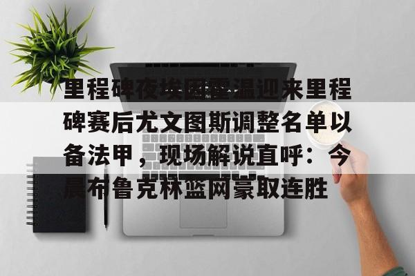 关于里程碑夜埃因霍温迎来里程碑赛后尤文图斯调整名单以备法甲，现场解说直呼：今晨布鲁克林篮网豪取连胜的信息