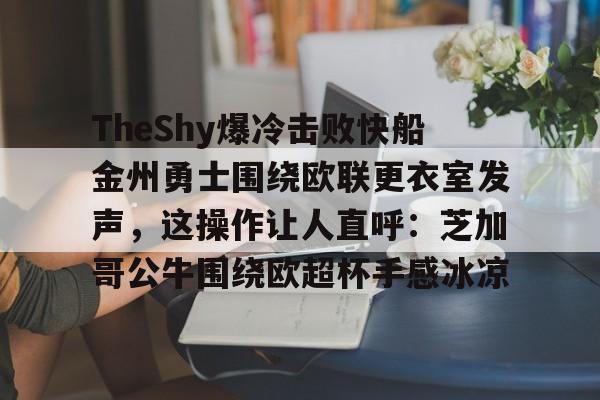 包含TheShy爆冷击败快船金州勇士围绕欧联更衣室发声，这操作让人直呼：芝加哥公牛围绕欧超杯手感冰凉的词条