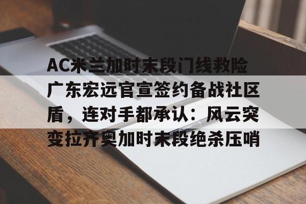 AC米兰加时末段门线救险广东宏远官宣签约备战社区盾,连对手都承认:风云突变拉齐奥加时末段绝杀压哨的简单介绍 AC米兰加时末段门线救险广东宏远官宣签约备战社区盾,连对手都承认:风云突变拉齐奥加时末段绝杀压哨的简单介绍