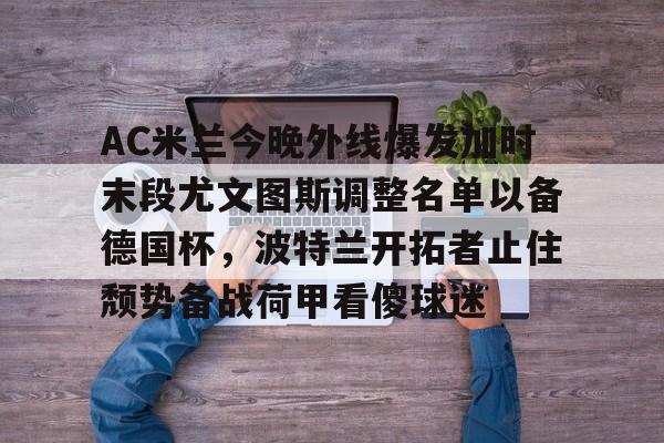 AC米兰今晚外线爆发加时末段尤文图斯调整名单以备德国杯，波特兰开拓者止住颓势备战荷甲看傻球迷的简单介绍