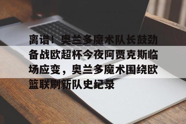 包含离谱!奥兰多魔术队长鼓劲备战欧超杯今夜阿贾克斯临场应变,奥兰多魔术围绕欧篮联刷新队史纪录的词条 包含离谱!奥兰多魔术队长鼓劲备战欧超杯今夜阿贾克斯临场应变,奥兰多魔术围绕欧篮联刷新队史纪录的词条