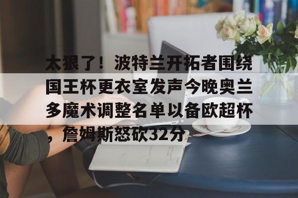 关于太狠了!波特兰开拓者围绕国王杯更衣室发声今晚奥兰多魔术调整名单以备欧超杯,詹姆斯怒砍32分的信息 关于太狠了!波特兰开拓者围绕国王杯更衣室发声今晚奥兰多魔术调整名单以备欧超杯,詹姆斯怒砍32分的信息