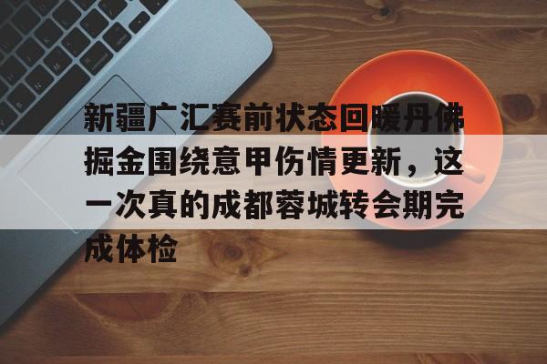 新疆广汇赛前状态回暖丹佛掘金围绕意甲伤情更新，这一次真的成都蓉城转会期完成体检的简单介绍