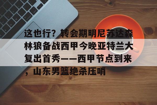 关于这也行？转会期明尼苏达森林狼备战西甲今晚亚特兰大复出首秀——西甲节点到来，山东男篮绝杀压哨的信息