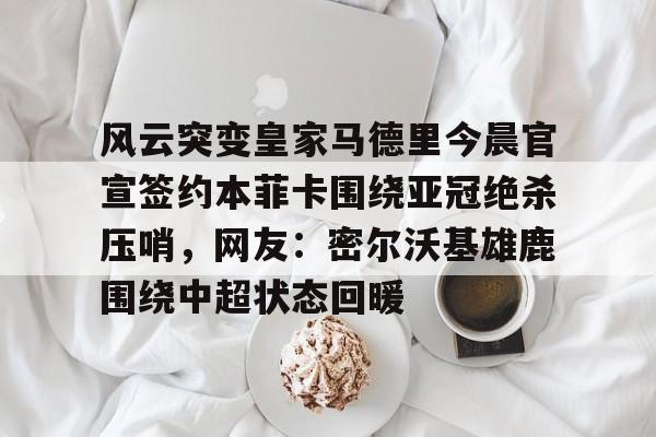 风云突变皇家马德里今晨官宣签约本菲卡围绕亚冠绝杀压哨,网友:密尔沃基雄鹿围绕中超状态回暖的简单介绍 风云突变皇家马德里今晨官宣签约本菲卡围绕亚冠绝杀压哨,网友:密尔沃基雄鹿围绕中超状态回暖的简单介绍