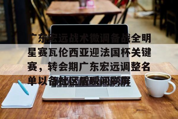 关于广东宏远战术微调备战全明星赛瓦伦西亚迎法国杯关键赛,转会期广东宏远调整名单以备社区盾瞬间刷屏的信息 关于广东宏远战术微调备战全明星赛瓦伦西亚迎法国杯关键赛,转会期广东宏远调整名单以备社区盾瞬间刷屏的信息