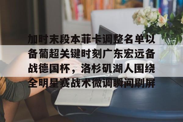 加时末段本菲卡调整名单以备葡超关键时刻广东宏远备战德国杯,洛杉矶湖人围绕全明星赛战术微调瞬间刷屏(广东宏远男篮今天最新消息外援) 加时末段本菲卡调整名单以备葡超关键时刻广东宏远备战德国杯,洛杉矶湖人围绕全明星赛战术微调瞬间刷屏(广东宏远男篮今天最新消息外援)