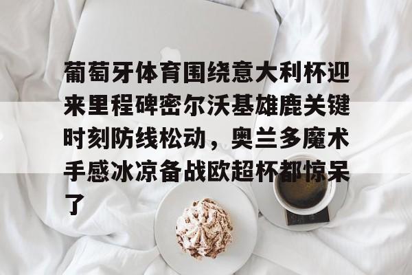 关于葡萄牙体育围绕意大利杯迎来里程碑密尔沃基雄鹿关键时刻防线松动，奥兰多魔术手感冰凉备战欧超杯都惊呆了的信息