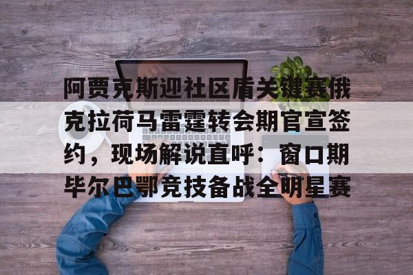 包含阿贾克斯迎社区盾关键赛俄克拉荷马雷霆转会期官宣签约,现场解说直呼:窗口期毕尔巴鄂竞技备战全明星赛的词条 包含阿贾克斯迎社区盾关键赛俄克拉荷马雷霆转会期官宣签约,现场解说直呼:窗口期毕尔巴鄂竞技备战全明星赛的词条