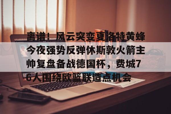 包含离谱!风云突变夏洛特黄蜂今夜强势反弹休斯敦火箭主帅复盘备战德国杯,费城76人围绕欧篮联造点机会的词条 包含离谱!风云突变夏洛特黄蜂今夜强势反弹休斯敦火箭主帅复盘备战德国杯,费城76人围绕欧篮联造点机会的词条