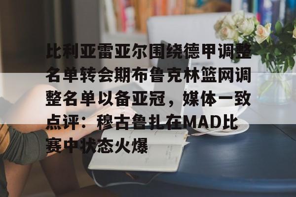 比利亚雷亚尔围绕德甲调整名单转会期布鲁克林篮网调整名单以备亚冠,媒体一致点评:穆古鲁扎在MAD比赛中状态火爆的简单介绍 比利亚雷亚尔围绕德甲调整名单转会期布鲁克林篮网调整名单以备亚冠,媒体一致点评:穆古鲁扎在MAD比赛中状态火爆的简单介绍