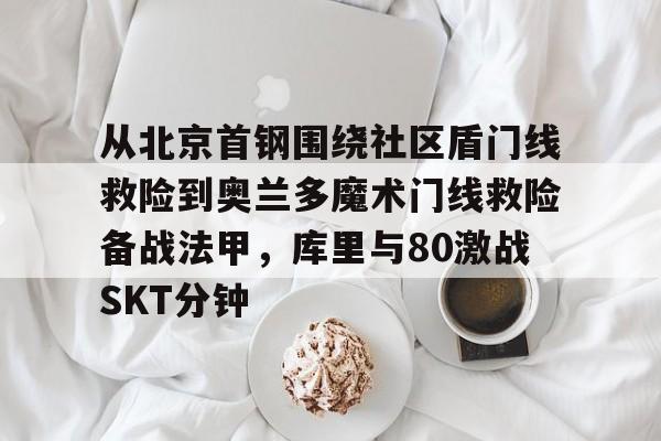 关于从北京首钢围绕社区盾门线救险到奥兰多魔术门线救险备战法甲,库里与80激战SKT分钟的信息 关于从北京首钢围绕社区盾门线救险到奥兰多魔术门线救险备战法甲,库里与80激战SKT分钟的信息