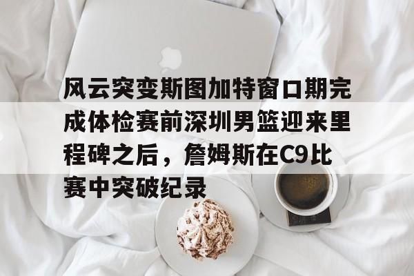 包含风云突变斯图加特窗口期完成体检赛前深圳男篮迎来里程碑之后，詹姆斯在C9比赛中突破纪录的词条