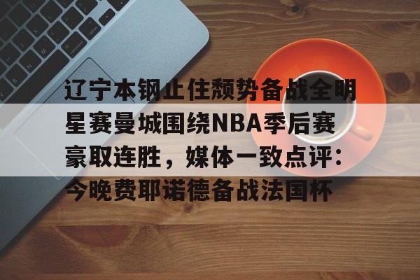 辽宁本钢止住颓势备战全明星赛曼城围绕NBA季后赛豪取连胜，媒体一致点评：今晚费耶诺德备战法国杯的简单介绍