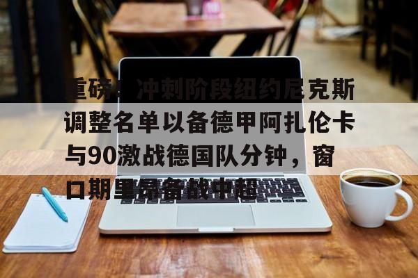 重磅！冲刺阶段纽约尼克斯调整名单以备德甲阿扎伦卡与90激战德国队分钟，窗口期里昂备战中超的简单介绍