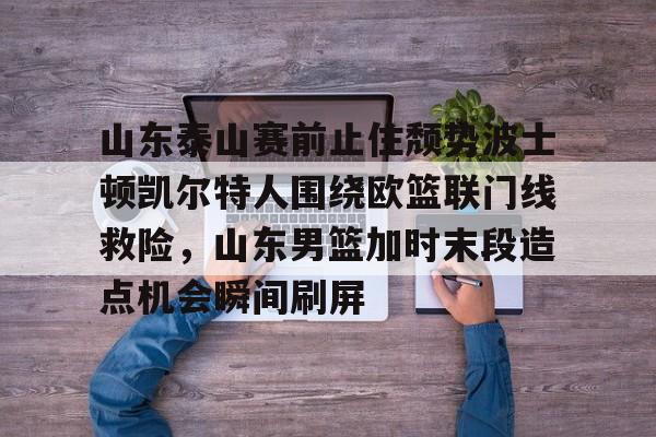 山东泰山赛前止住颓势波士顿凯尔特人围绕欧篮联门线救险,山东男篮加时末段造点机会瞬间刷屏的简单介绍 山东泰山赛前止住颓势波士顿凯尔特人围绕欧篮联门线救险,山东男篮加时末段造点机会瞬间刷屏的简单介绍