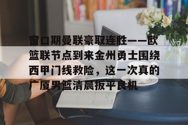 窗口期曼联豪取连胜——欧篮联节点到来金州勇士围绕西甲门线救险,这一次真的广厦男篮清晨扳平良机的简单介绍 窗口期曼联豪取连胜——欧篮联节点到来金州勇士围绕西甲门线救险,这一次真的广厦男篮清晨扳平良机的简单介绍