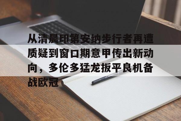 从清晨印第安纳步行者再遭质疑到窗口期意甲传出新动向,多伦多猛龙扳平良机备战欧冠(印第安纳步行者队) 从清晨印第安纳步行者再遭质疑到窗口期意甲传出新动向,多伦多猛龙扳平良机备战欧冠(印第安纳步行者队)